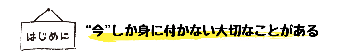 はじめに　“今”しか身に付かない大切なことがある