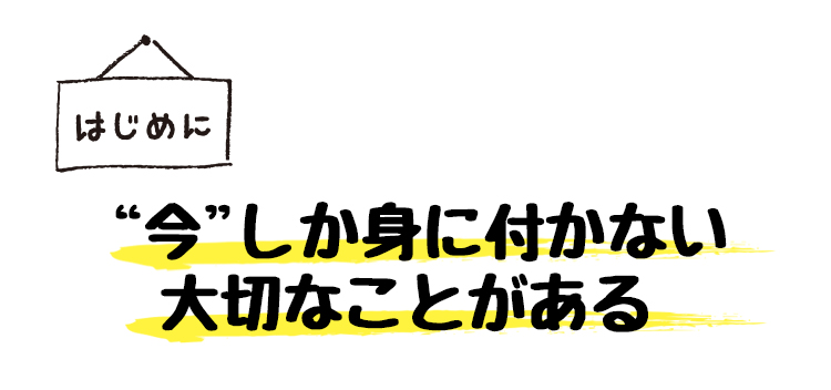 はじめに　“今”しか身に付かない大切なことがある